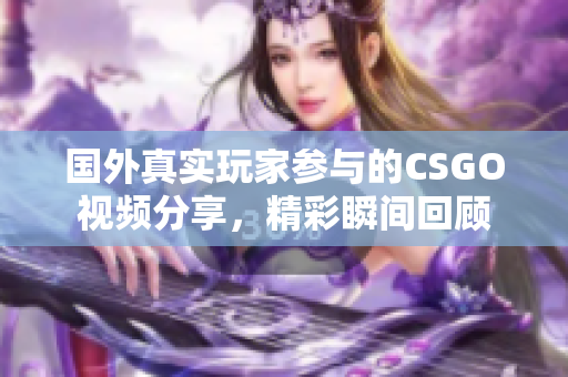 国外真实玩家参与的CSGO视频分享，精彩瞬间回顾