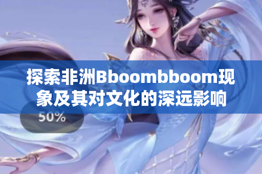 探索非洲Bboombboom现象及其对文化的深远影响