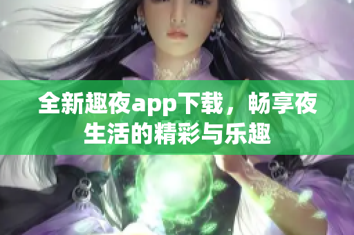 全新趣夜app下载，畅享夜生活的精彩与乐趣