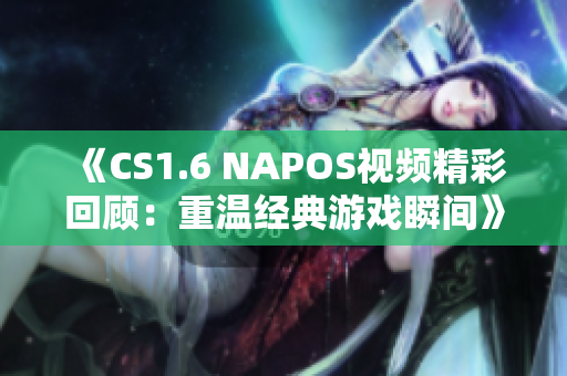 《CS1.6 NAPOS视频精彩回顾：重温经典游戏瞬间》