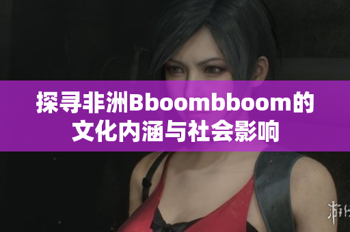 探寻非洲Bboombboom的文化内涵与社会影响