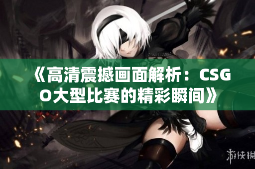 《高清震撼画面解析：CSGO大型比赛的精彩瞬间》