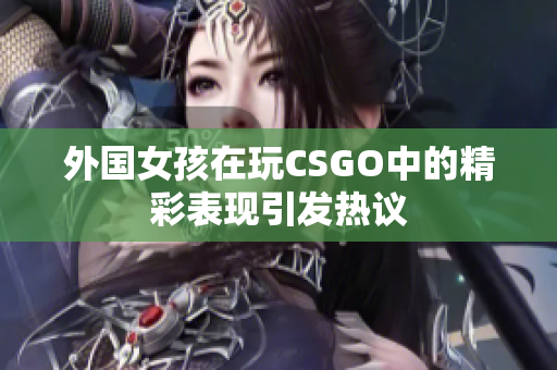 外国女孩在玩CSGO中的精彩表现引发热议