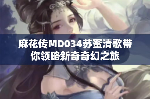 麻花传MD034苏蜜清歌带你领略新奇奇幻之旅