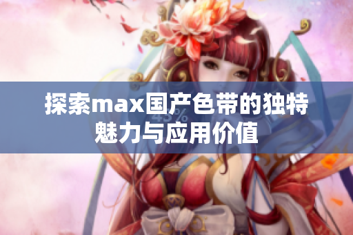 探索max国产色带的独特魅力与应用价值