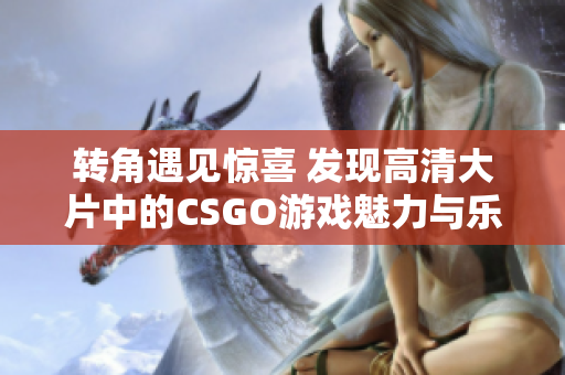 转角遇见惊喜 发现高清大片中的CSGO游戏魅力与乐趣