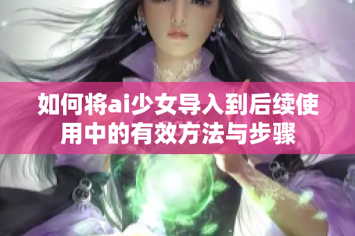 如何将ai少女导入到后续使用中的有效方法与步骤