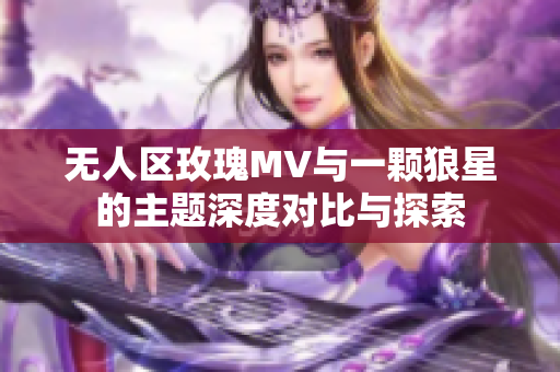 无人区玫瑰MV与一颗狼星的主题深度对比与探索