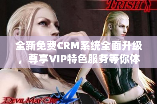 全新免费CRM系统全面升级，尊享VIP特色服务等你体验