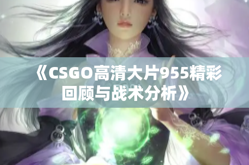 《CSGO高清大片955精彩回顾与战术分析》