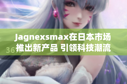 Jagnexsmax在日本市场推出新产品 引领科技潮流