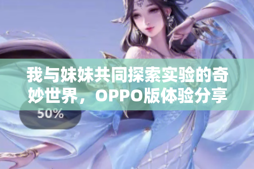 我与妹妹共同探索实验的奇妙世界，OPPO版体验分享