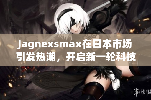 Jagnexsmax在日本市场引发热潮，开启新一轮科技革命