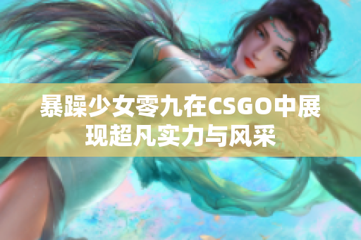 暴躁少女零九在CSGO中展现超凡实力与风采