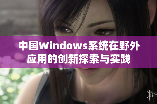 中国Windows系统在野外应用的创新探索与实践