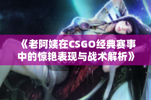 《老阿姨在CSGO经典赛事中的惊艳表现与战术解析》