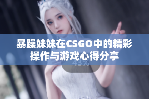 暴躁妹妹在CSGO中的精彩操作与游戏心得分享