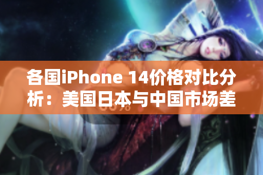 各国iPhone 14价格对比分析：美国日本与中国市场差异大