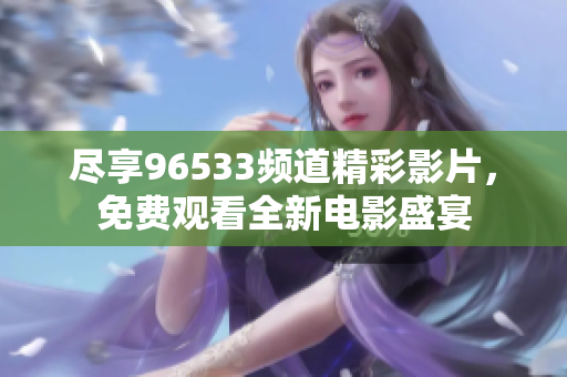 尽享96533频道精彩影片，免费观看全新电影盛宴