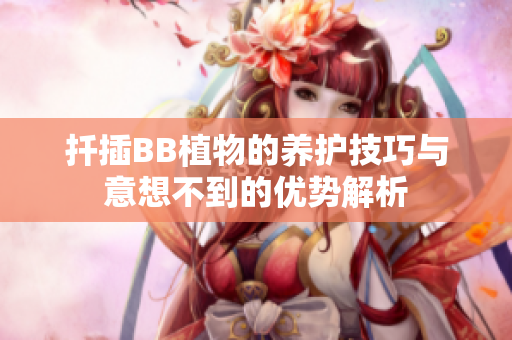 扦插BB植物的养护技巧与意想不到的优势解析