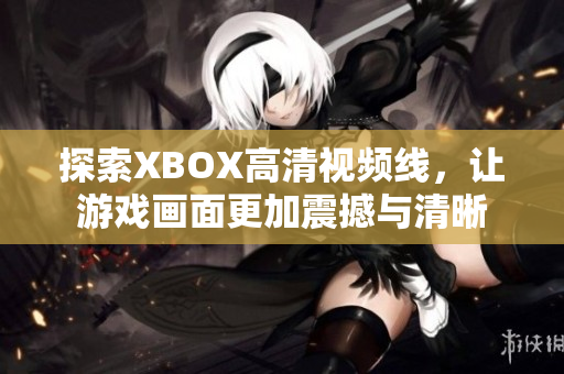 探索XBOX高清视频线，让游戏画面更加震撼与清晰