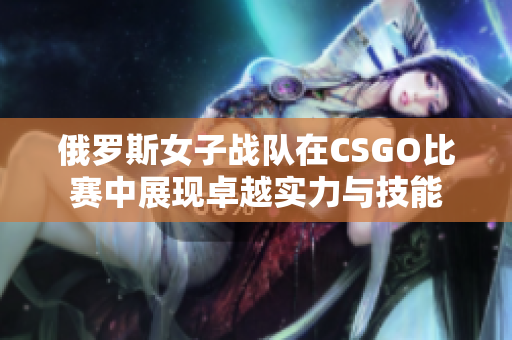 俄罗斯女子战队在CSGO比赛中展现卓越实力与技能