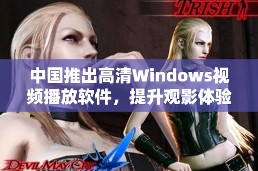 中国推出高清Windows视频播放软件，提升观影体验与画质享受