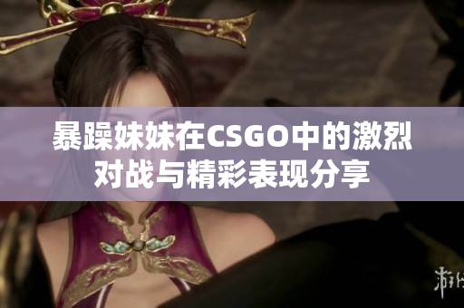 暴躁妹妹在CSGO中的激烈对战与精彩表现分享