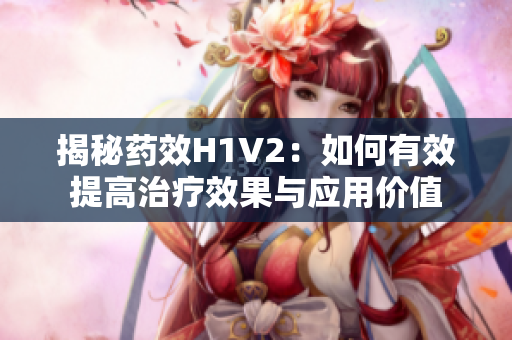 揭秘药效H1V2：如何有效提高治疗效果与应用价值