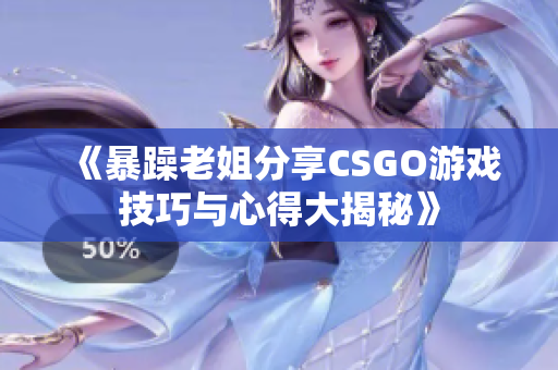 《暴躁老姐分享CSGO游戏技巧与心得大揭秘》