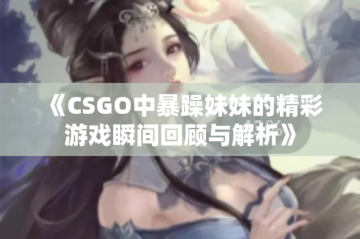 《CSGO中暴躁妹妹的精彩游戏瞬间回顾与解析》