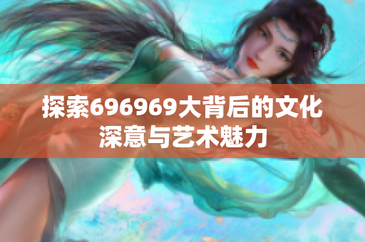 探索696969大背后的文化深意与艺术魅力