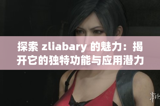 探索 zliabary 的魅力：揭开它的独特功能与应用潜力