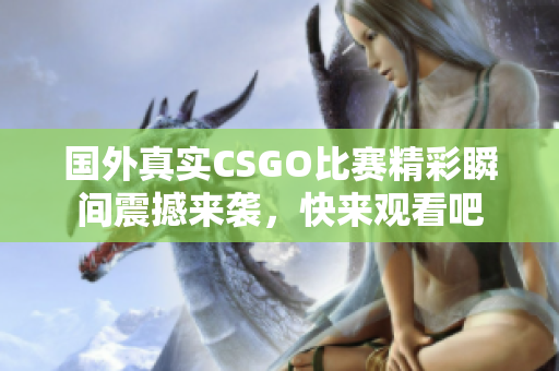 国外真实CSGO比赛精彩瞬间震撼来袭，快来观看吧