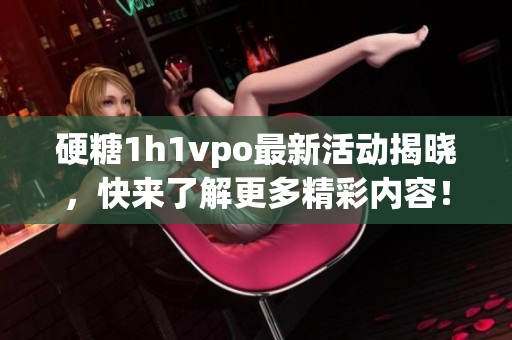 硬糖1h1vpo最新活动揭晓，快来了解更多精彩内容！