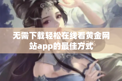 无需下载轻松在线看黄金网站app的最佳方式