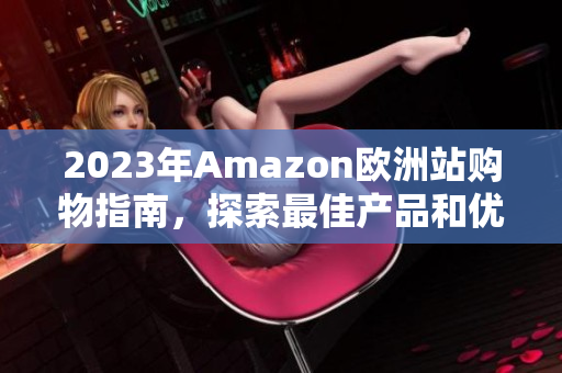 2023年Amazon欧洲站购物指南，探索最佳产品和优惠策略