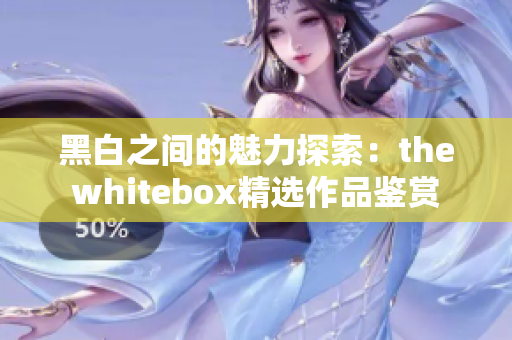 黑白之间的魅力探索：thewhitebox精选作品鉴赏