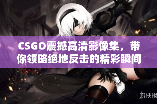 CSGO震撼高清影像集，带你领略绝地反击的精彩瞬间