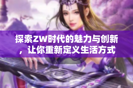 探索ZW时代的魅力与创新，让你重新定义生活方式