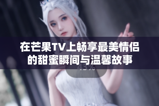 在芒果TV上畅享最美情侣的甜蜜瞬间与温馨故事