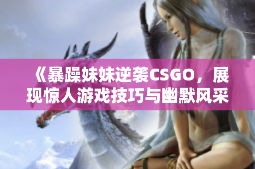 《暴躁妹妹逆袭CSGO，展现惊人游戏技巧与幽默风采》