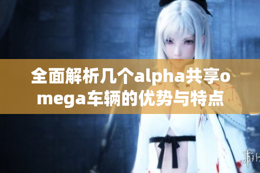 全面解析几个alpha共享omega车辆的优势与特点