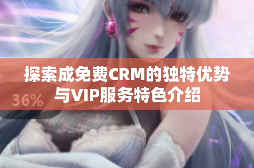 探索成免费CRM的独特优势与VIP服务特色介绍