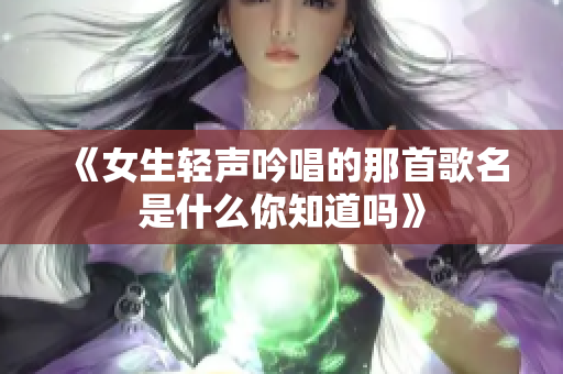 《女生轻声吟唱的那首歌名是什么你知道吗》