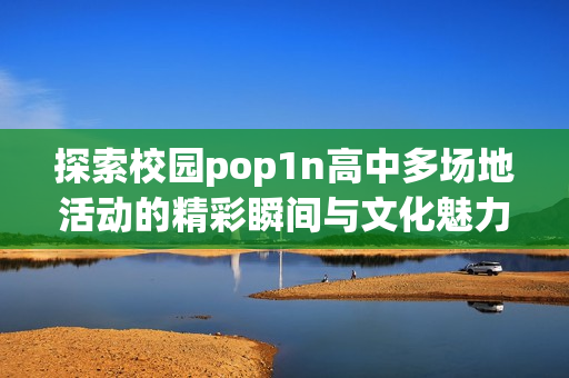 探索校园pop1n高中多场地活动的精彩瞬间与文化魅力