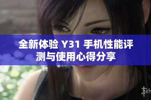 全新体验 Y31 手机性能评测与使用心得分享