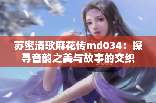 苏蜜清歌麻花传md034：探寻音韵之美与故事的交织