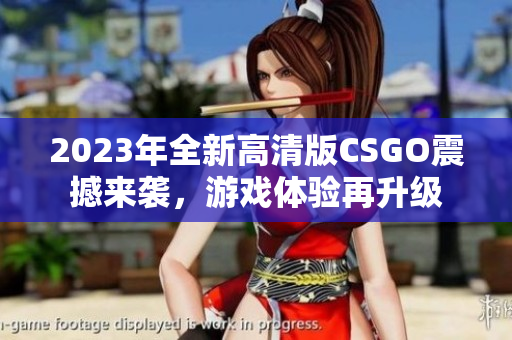 2023年全新高清版CSGO震撼来袭，游戏体验再升级