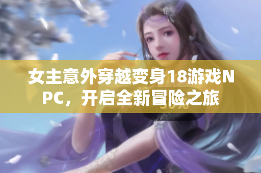 女主意外穿越变身18游戏NPC，开启全新冒险之旅